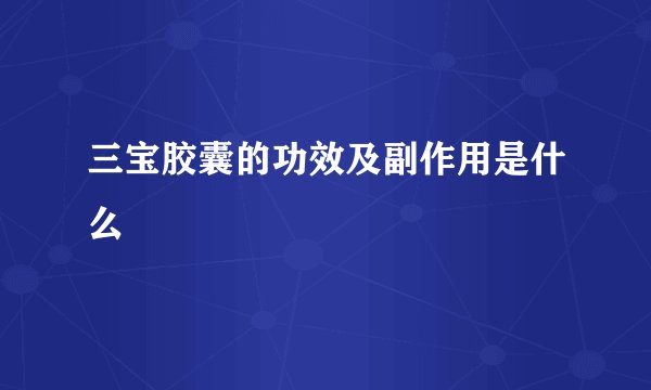 三宝胶囊的功效及副作用是什么