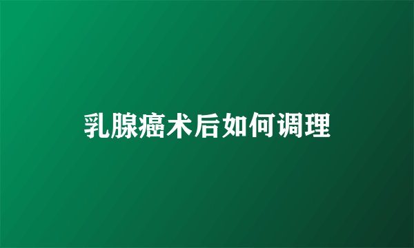 乳腺癌术后如何调理