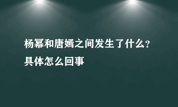 杨幂和唐嫣之间发生了什么？具体怎么回事