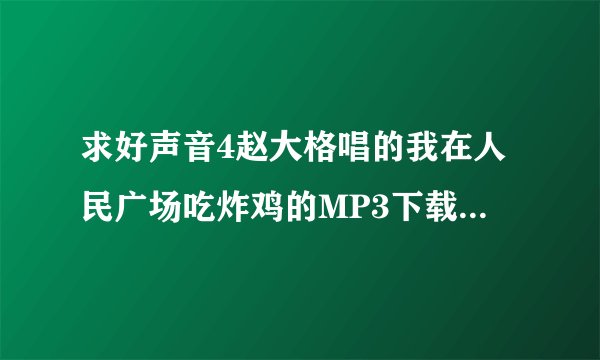 求好声音4赵大格唱的我在人民广场吃炸鸡的MP3下载链接 谢啦