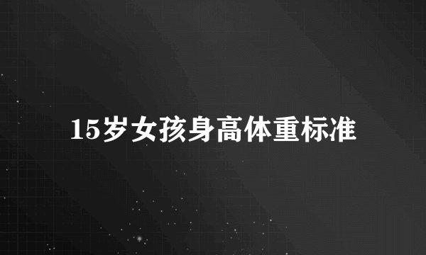 15岁女孩身高体重标准