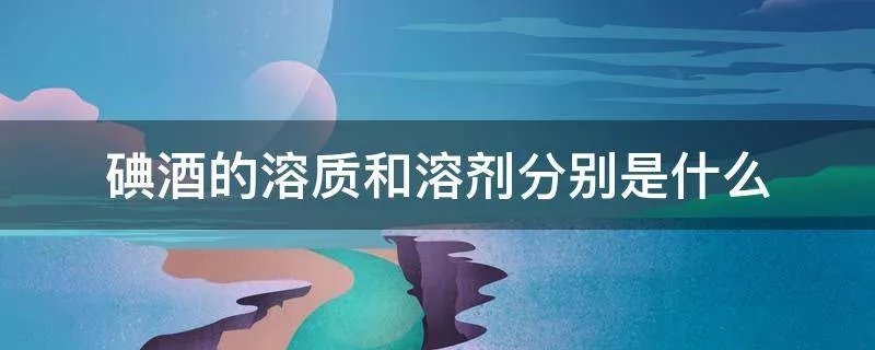 碘酒的溶质和溶剂分别是什么