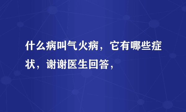 什么病叫气火病，它有哪些症状，谢谢医生回答，