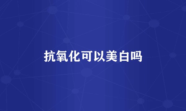 抗氧化可以美白吗