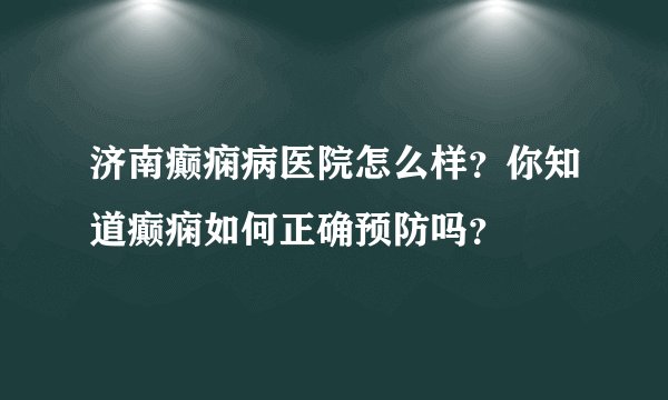 济南癫痫病医院怎么样？你知道癫痫如何正确预防吗？