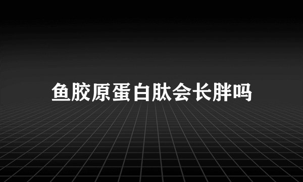 鱼胶原蛋白肽会长胖吗