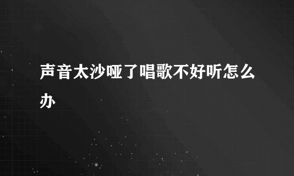 声音太沙哑了唱歌不好听怎么办