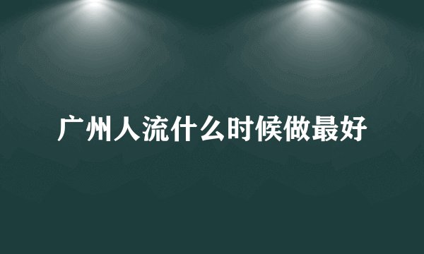 广州人流什么时候做最好