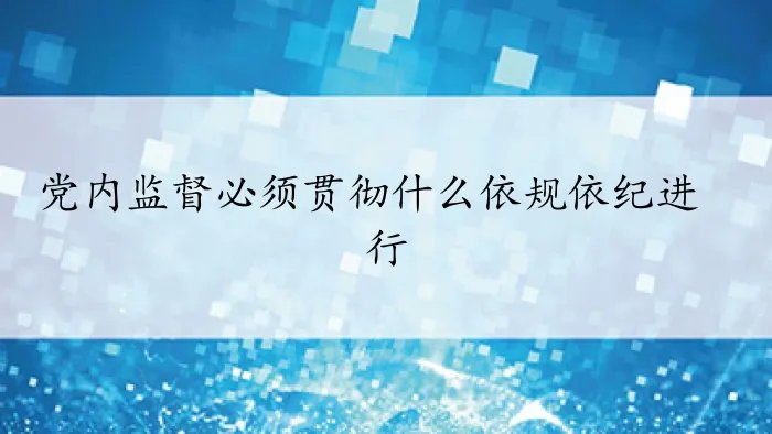 党内监督必须贯彻什么依规依纪进行