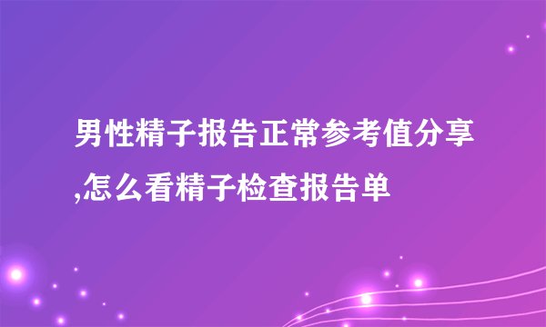 男性精子报告正常参考值分享,怎么看精子检查报告单