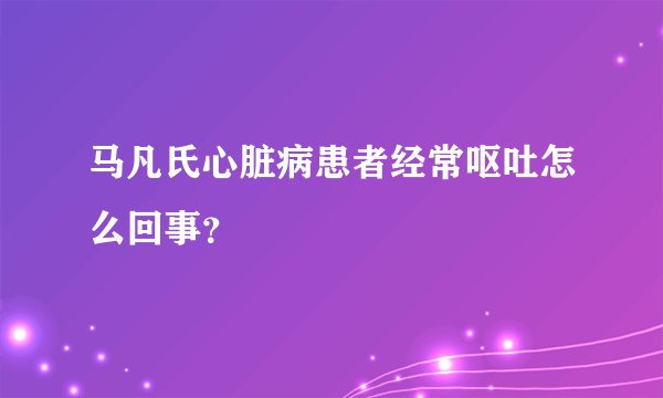 马凡氏心脏病患者经常呕吐怎么回事？