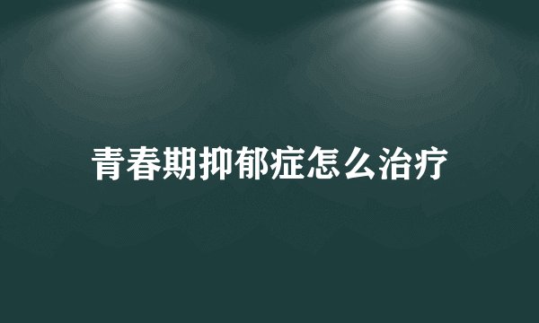 青春期抑郁症怎么治疗