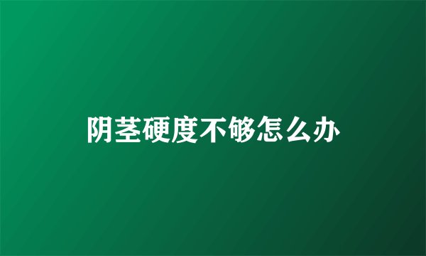 阴茎硬度不够怎么办