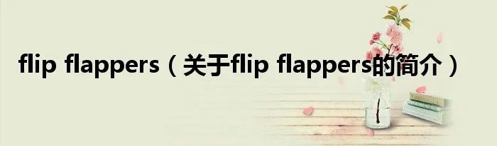 flip flappers（关于flip flappers的简介）