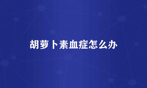 胡萝卜素血症怎么办