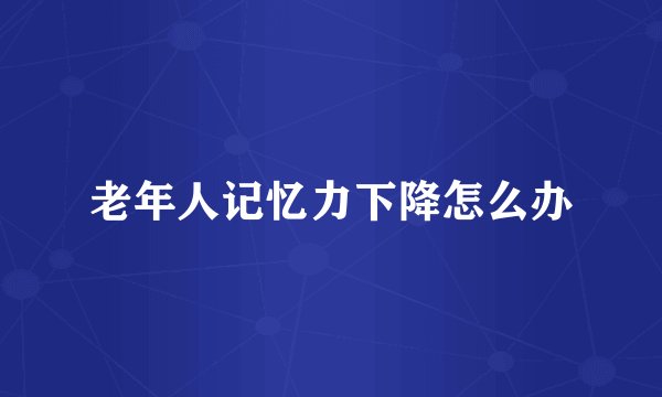 老年人记忆力下降怎么办