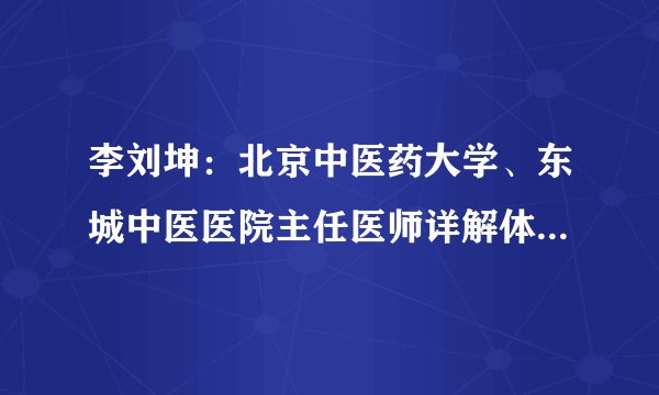 李刘坤:北京中医药大学、东城中医医院主任医师详解体虚毒素堆积具体症状表现
