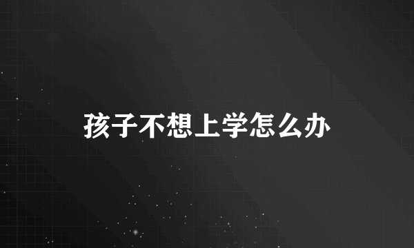 孩子不想上学怎么办
