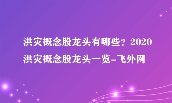 洪灾概念股龙头有哪些？2020洪灾概念股龙头一览-飞外网