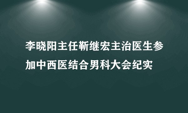 李晓阳主任靳继宏主治医生参加中西医结合男科大会纪实