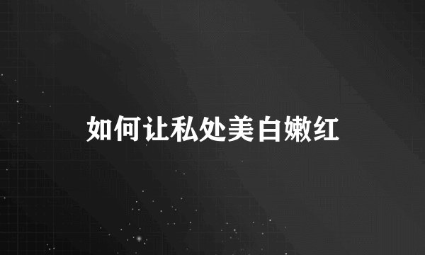 如何让私处美白嫩红