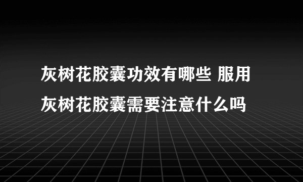 灰树花胶囊功效有哪些 服用灰树花胶囊需要注意什么吗