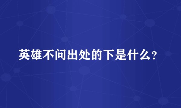 英雄不问出处的下是什么？