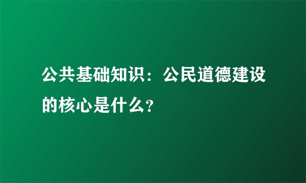 公共基础知识：公民道德建设的核心是什么？