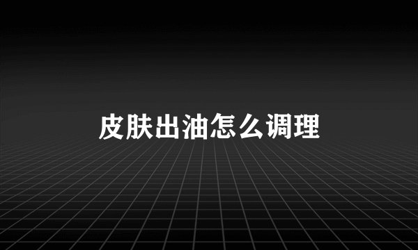 皮肤出油怎么调理