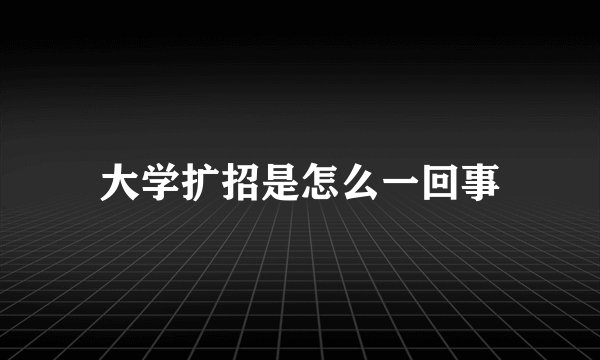 大学扩招是怎么一回事