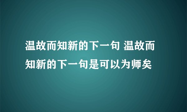 温故而知新的下一句 温故而知新的下一句是可以为师矣