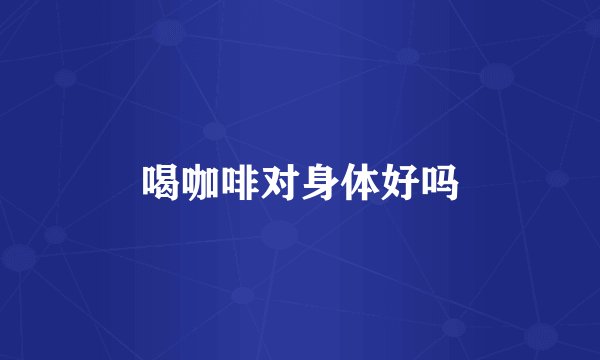 喝咖啡对身体好吗