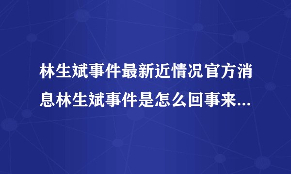 林生斌事件最新近情况官方消息林生斌事件是怎么回事来龙去脉_飞外网
