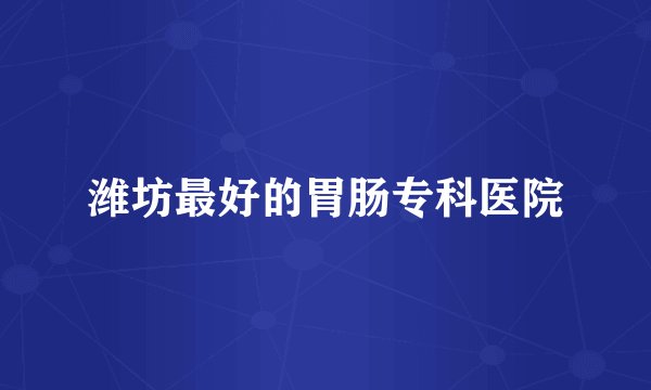 潍坊最好的胃肠专科医院