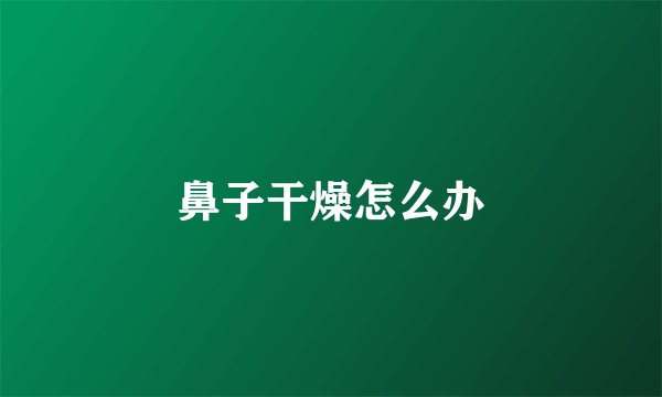 鼻子干燥怎么办