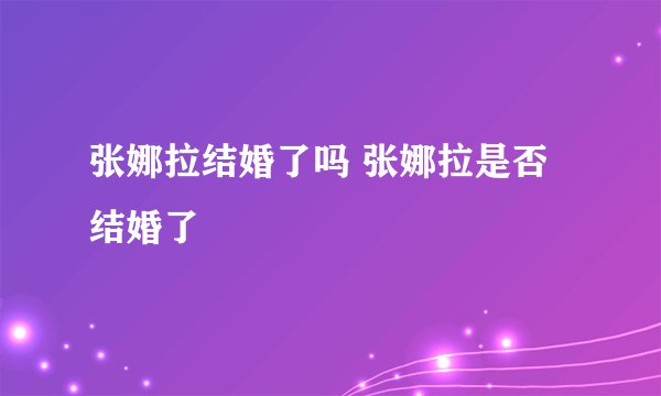 张娜拉结婚了吗 张娜拉是否结婚了