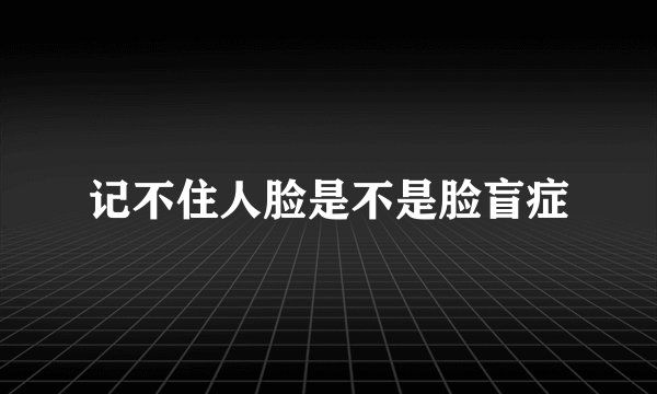 记不住人脸是不是脸盲症