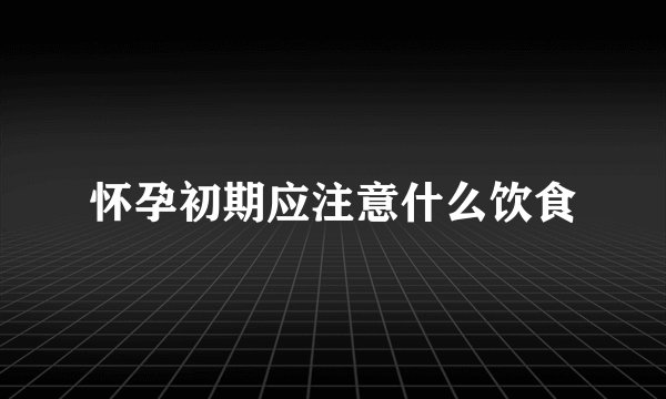 怀孕初期应注意什么饮食