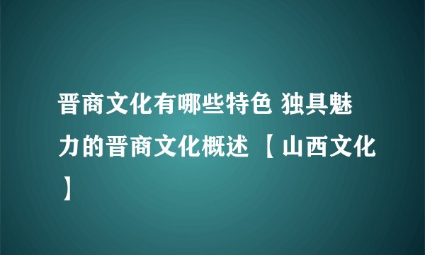 晋商文化有哪些特色 独具魅力的晋商文化概述 【山西文化】