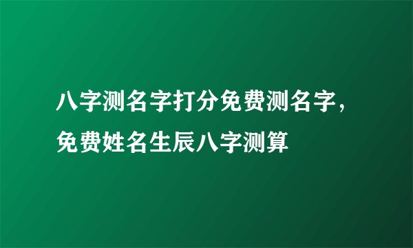 八字测名字打分免费测名字，免费姓名生辰八字测算