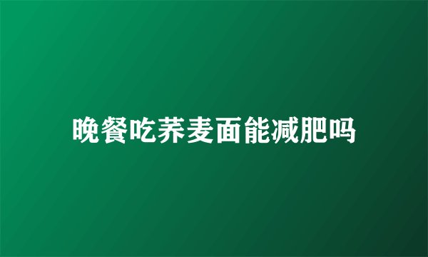 晚餐吃荞麦面能减肥吗
