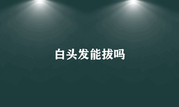 白头发能拔吗
