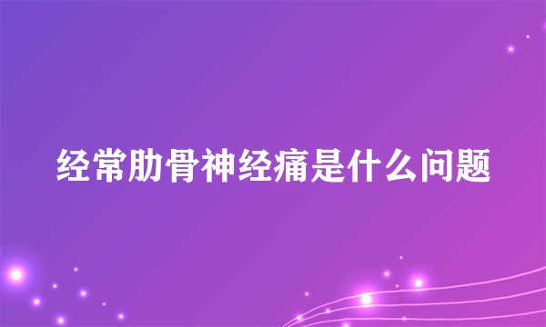 经常肋骨神经痛是什么问题