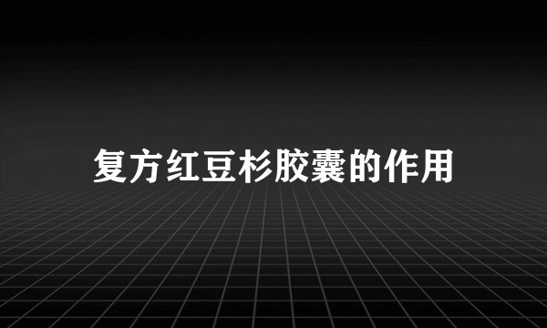 复方红豆杉胶囊的作用