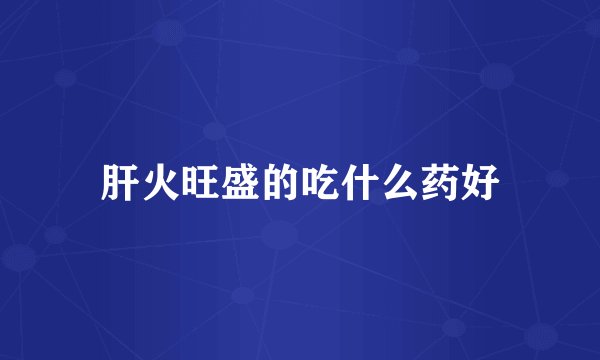 肝火旺盛的吃什么药好