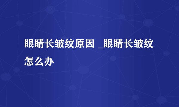眼睛长皱纹原因 _眼睛长皱纹怎么办