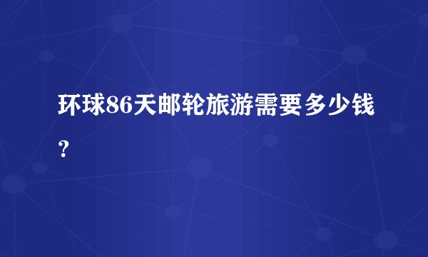 环球86天邮轮旅游需要多少钱？