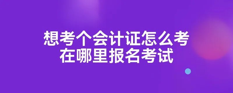 想考个会计证怎么考在哪里报名考试