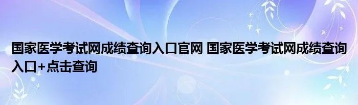 国家医学考试网成绩查询入口官网 国家医学考试网成绩查询入口+点击查询