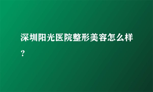 深圳阳光医院整形美容怎么样？